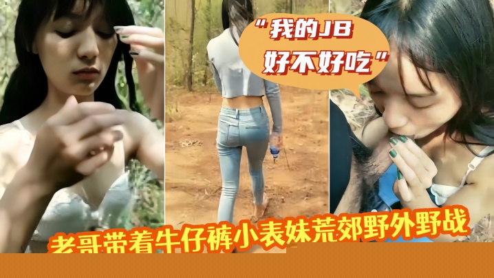 老哥带着牛仔裤小表妹荒郊野外野战 “我的JB好不好吃”，翘起屁股掰穴后入猛操 第一视角拍摄呻吟诱人视角拍摄呻吟诱人}